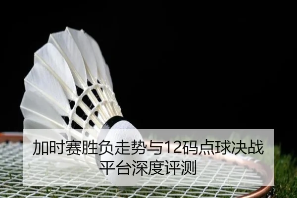 加时赛胜负走势与12码点球决战平台深度评测