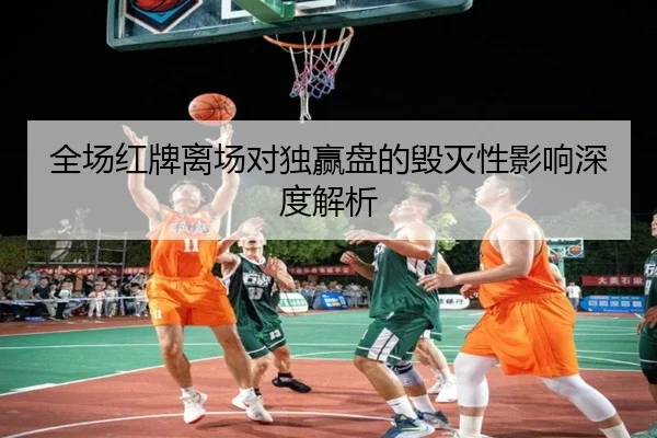 全场红牌离场对独赢盘的毁灭性影响深度解析